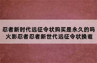 忍者新时代远征令状购买是永久的吗 火影忍者忍者新世代远征令状换谁